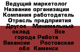 Ведущий маркетолог › Название организации ­ Компания-работодатель › Отрасль предприятия ­ Другое › Минимальный оклад ­ 38 000 - Все города Работа » Вакансии   . Ростовская обл.,Каменск-Шахтинский г.